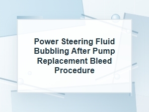 Power Steering Fluid Bubbling After Pump Replacement