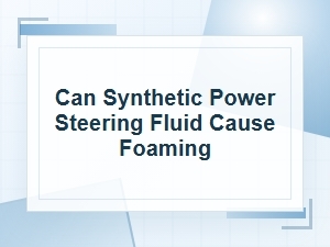 Can Synthetic Power Steering Fluid Cause Foaming?