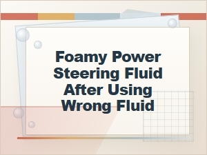 Foamy Power Steering Fluid After Using the Wrong Fluid