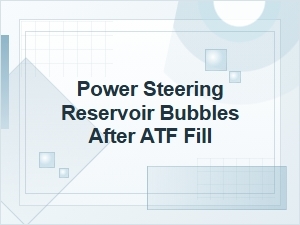 Power Steering Reservoir Bubbles After Atf Fill
