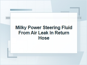 Milky Power Steering Fluid From an Air Leak in Return Hose