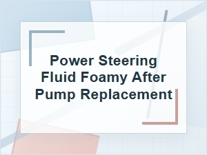 Why Power Steering Fluid Gets Foamy After Pump Replacement