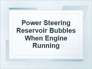 Why the Power Steering Reservoir Bubbles While Running