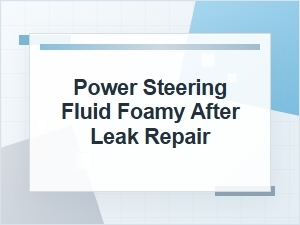 Why Power Steering Fluid Is Foamy After Leak Repair